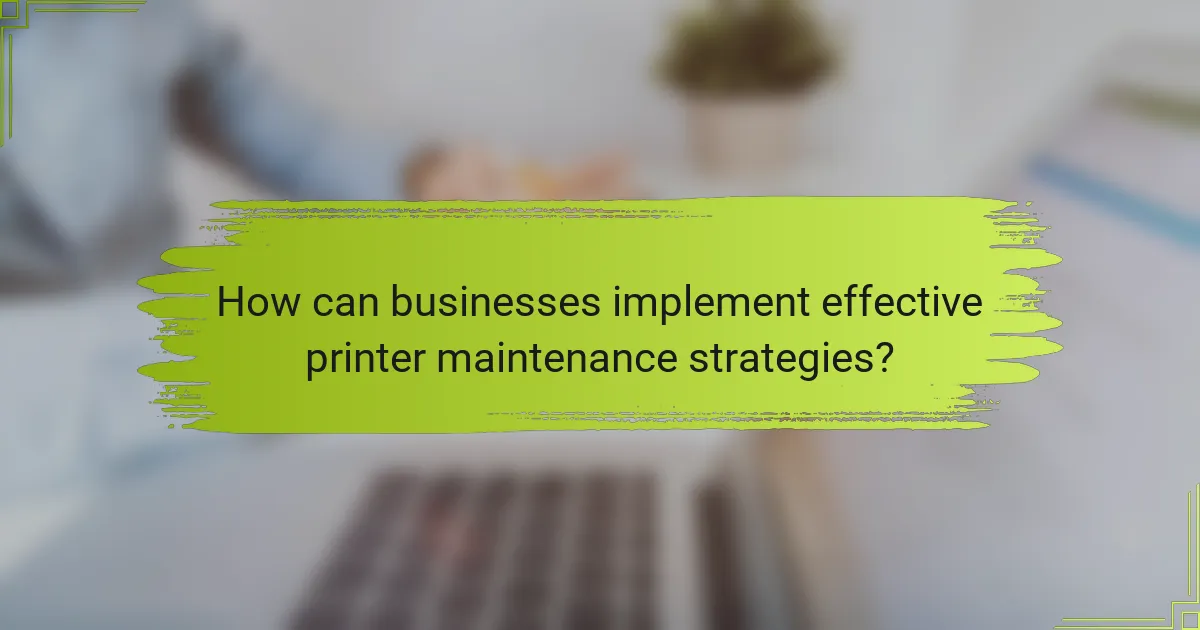 How can businesses implement effective printer maintenance strategies?