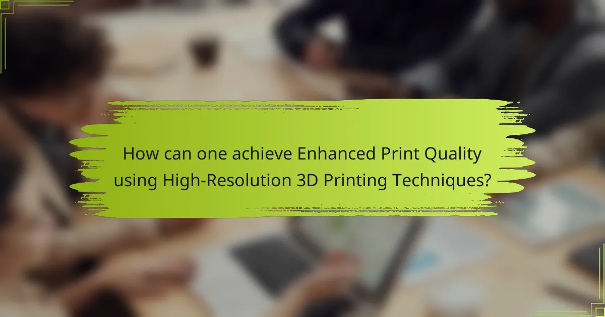 How can one achieve Enhanced Print Quality using High-Resolution 3D Printing Techniques?