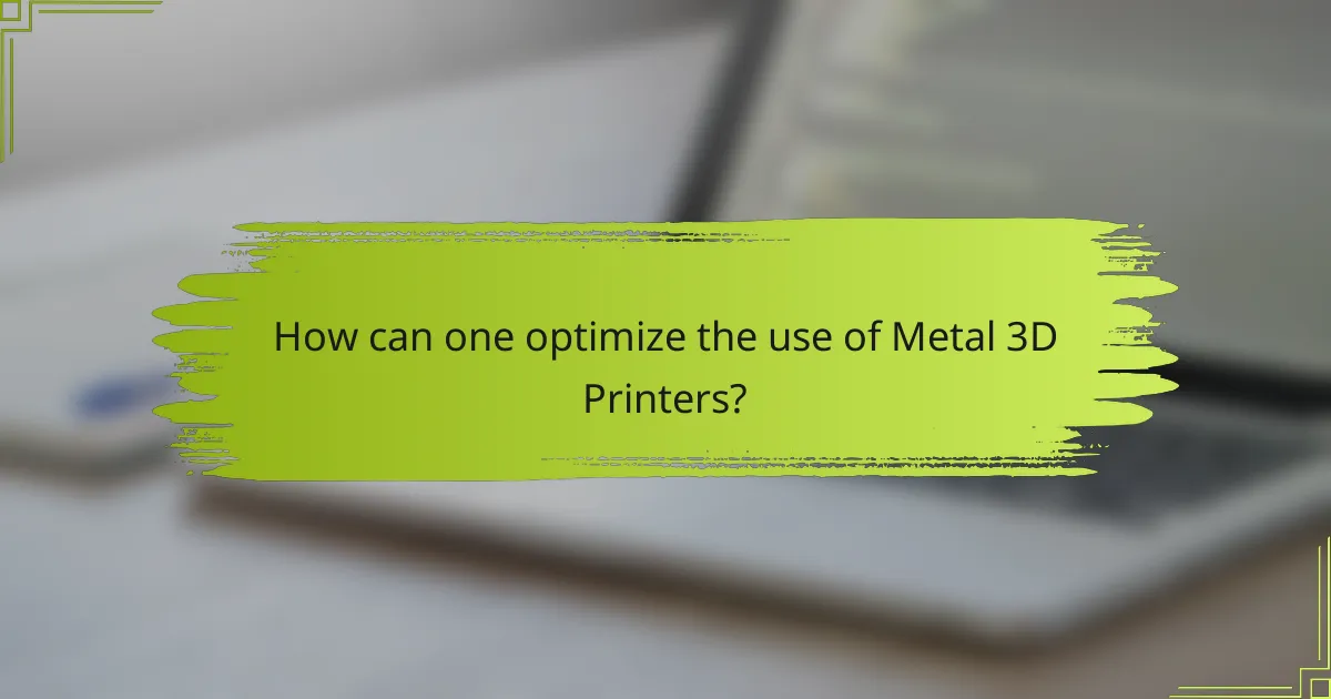 How can one optimize the use of Metal 3D Printers?