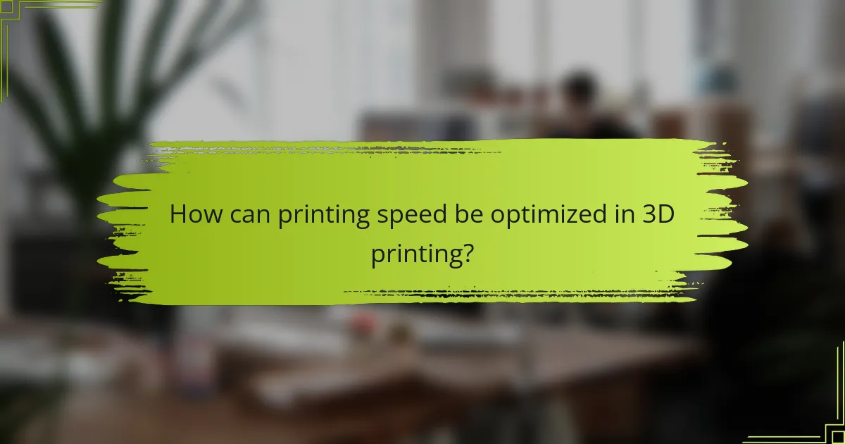 How can printing speed be optimized in 3D printing?