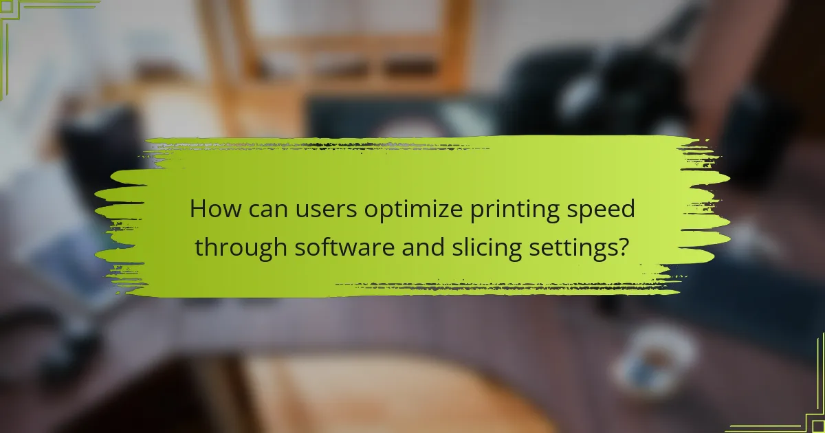 How can users optimize printing speed through software and slicing settings?