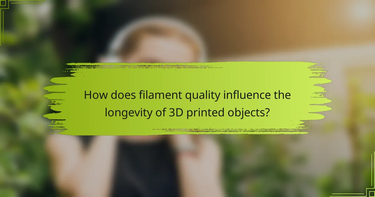 How does filament quality influence the longevity of 3D printed objects?