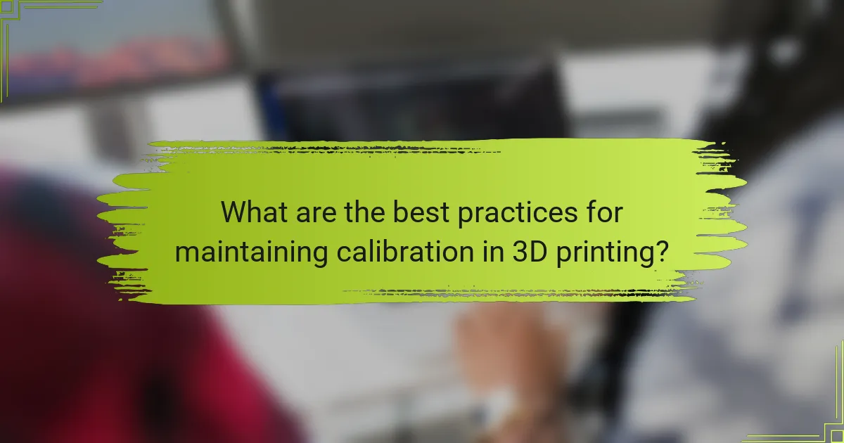 What are the best practices for maintaining calibration in 3D printing?