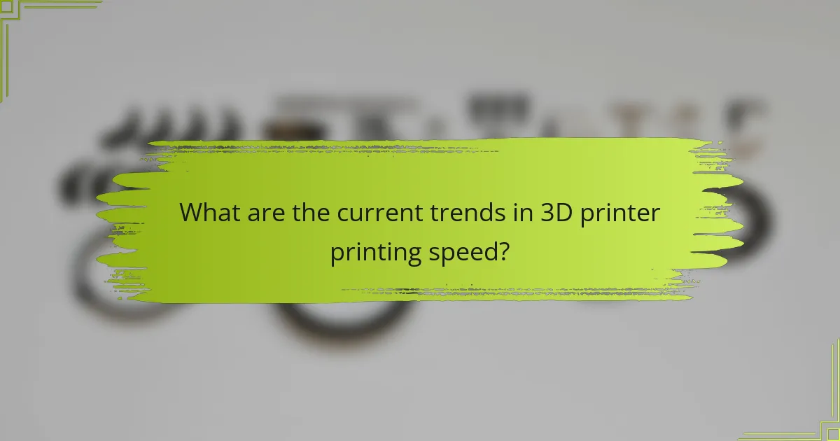 What are the current trends in 3D printer printing speed?