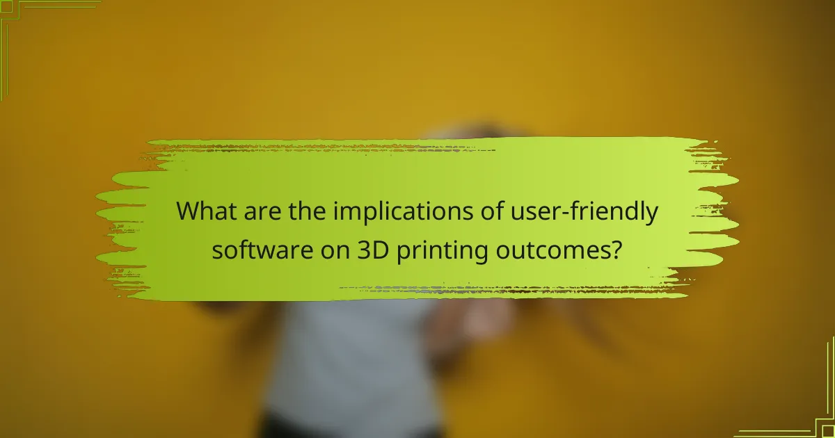 What are the implications of user-friendly software on 3D printing outcomes?