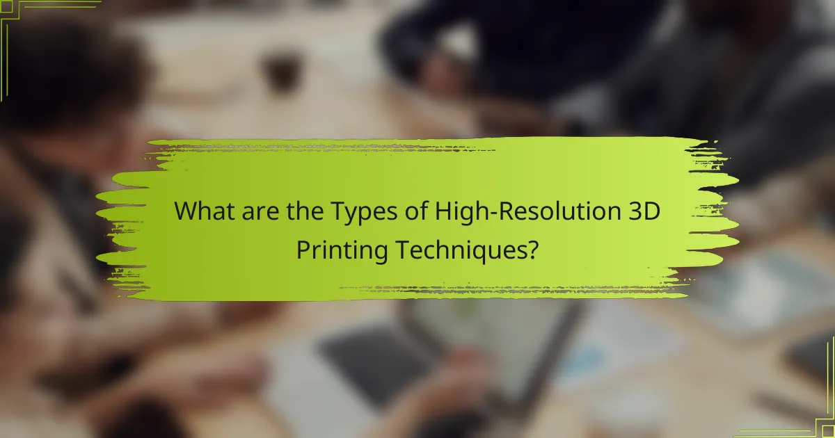 What are the Types of High-Resolution 3D Printing Techniques?