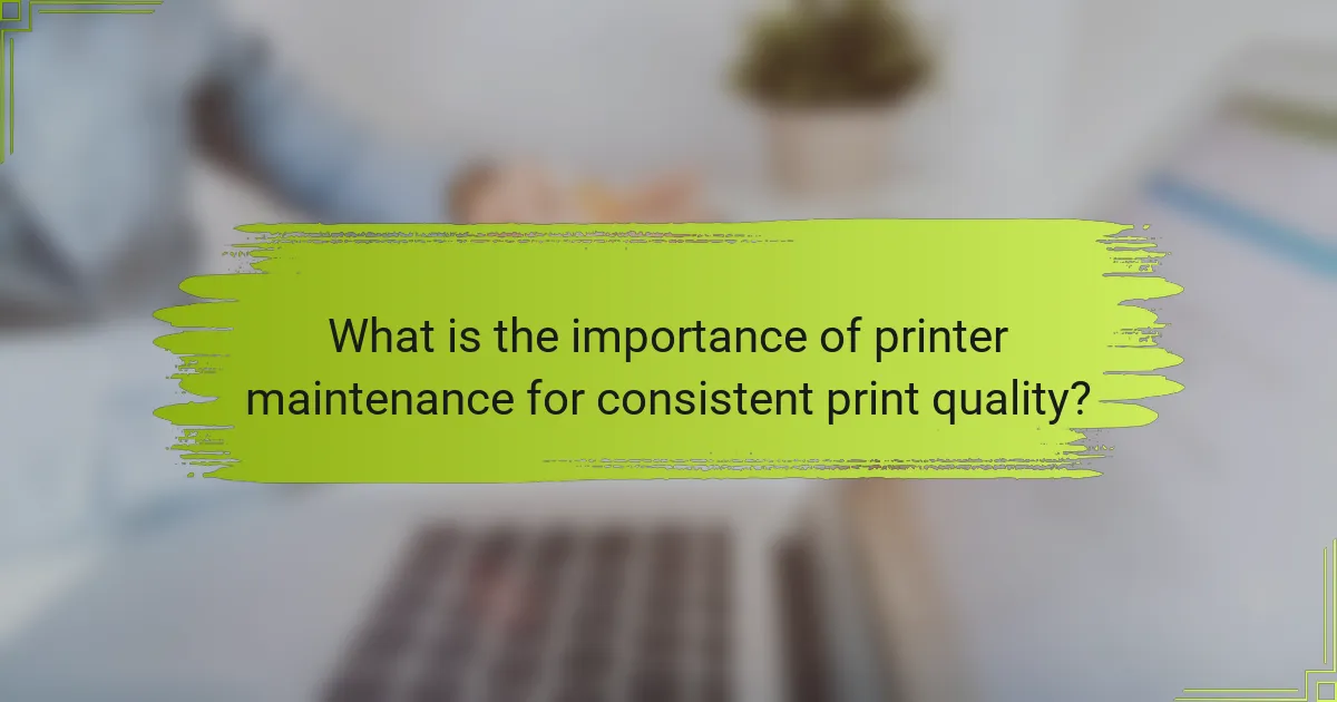 What is the importance of printer maintenance for consistent print quality?