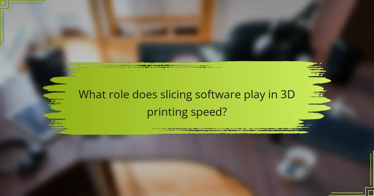 What role does slicing software play in 3D printing speed?
